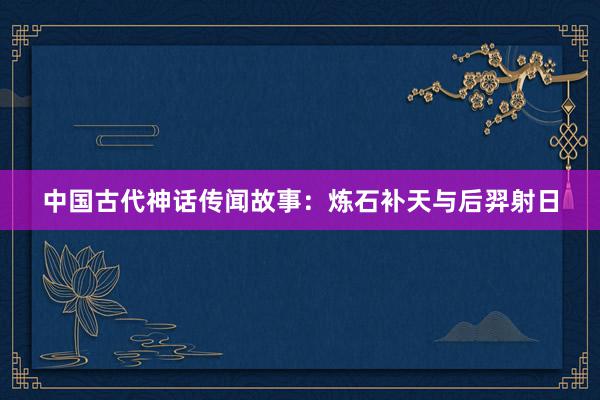 中国古代神话传闻故事：炼石补天与后羿射日