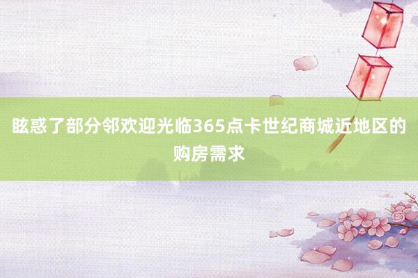 眩惑了部分邻欢迎光临365点卡世纪商城近地区的购房需求